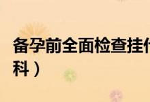 備孕前全面檢查掛什么科（備孕前檢查掛哪個科）