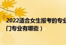 2022適合女生報(bào)考的專(zhuān)業(yè)有哪些（2022高考適合女生的熱門(mén)專(zhuān)業(yè)有哪些）