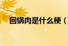 回鍋肉是什么梗（回鍋肉的意思是什么）