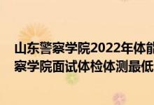 山東警察學院2022年體能測試時間（山東2021南京森林警察學院面試體檢體測最低分數(shù)線是多少）