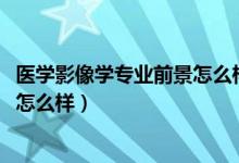醫(yī)學影像學專業(yè)前景怎么樣（2022高考醫(yī)學影像學發(fā)展前景怎么樣）