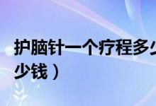 護(hù)腦針一個(gè)療程多少錢（腦營養(yǎng)針一個(gè)療程多少錢）