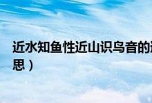 近水知魚性近山識鳥音的道理（近水知魚性近山識鳥音的意思）