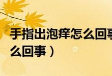 手指出泡癢怎么回事（手指上起小泡還癢是怎么回事）