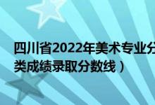 四川省2022年美術(shù)專業(yè)分?jǐn)?shù)線（2022四川高考美術(shù)與設(shè)計(jì)類成績(jī)錄取分?jǐn)?shù)線）