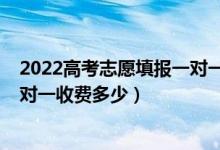 2022高考志愿填報一對一服務(wù)價錢（2022高考志愿填報一對一收費(fèi)多少）