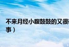 不來月經(jīng)小腹鼓鼓的又很硬(小腹很硬很鼓月經(jīng)不來怎么回事)
