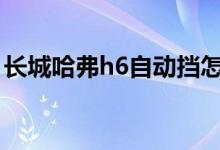 長(zhǎng)城哈弗h6自動(dòng)擋怎么開(kāi)（老司機(jī)教你開(kāi)車(chē)）