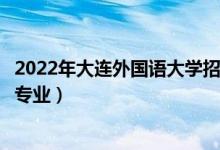 2022年大連外國(guó)語(yǔ)大學(xué)招生計(jì)劃及招生人數(shù)（各省都招什么專業(yè)）