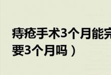 痔瘡手術(shù)3個月能完全恢復(fù)嗎（痔瘡手術(shù)恢復(fù)要3個月嗎）