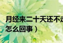 月經(jīng)來(lái)二十天還不走（來(lái)例假二十天了都不走怎么回事）