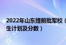 2022年山東提前批軍校（2022年全國提前批大學(xué)在山東招生計劃及分?jǐn)?shù)）