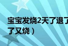 寶寶發(fā)燒2天了退了又燒（為什么老是發(fā)燒退了又燒）