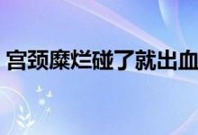 宮頸糜爛碰了就出血嗎（宮頸糜爛會出血嗎）