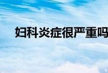 婦科炎癥很嚴(yán)重嗎（婦科炎癥很嚴(yán)重嗎）