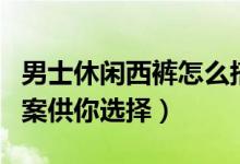 男士休閑西褲怎么搭（六種時髦有品的搭配方案供你選擇）