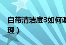 白帶清潔度3如何調(diào)理（白帶清潔度三怎么調(diào)理）