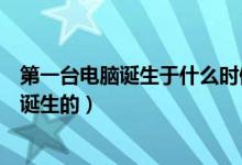 第一臺電腦誕生于什么時候（世界上第一臺電腦是什么時候誕生的）