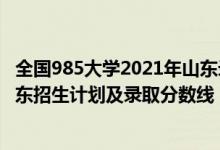 全國985大學(xué)2021年山東錄取分?jǐn)?shù)線（2022年985大學(xué)在山東招生計劃及錄取分?jǐn)?shù)線）