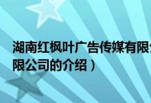 湖南紅楓葉廣告?zhèn)髅接邢薰荆P(guān)于湖南紅楓葉廣告?zhèn)髅接邢薰镜慕榻B）