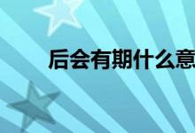 后會有期什么意思（后會有期解釋）