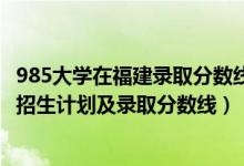 985大學(xué)在福建錄取分?jǐn)?shù)線2020年（2022年985大學(xué)在福建招生計(jì)劃及錄取分?jǐn)?shù)線）