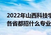 2022年山西科技學(xué)院招生計劃及招生人數(shù)（各省都招什么專業(yè)）