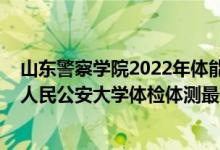 山東警察學(xué)院2022年體能測(cè)試時(shí)間（2021山東省報(bào)考中國(guó)人民公安大學(xué)體檢體測(cè)最低分?jǐn)?shù)線(xiàn)是多少）