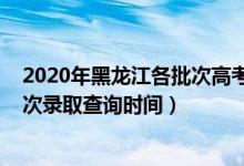 2020年黑龍江各批次高考錄取時間（黑龍江2022高考各批次錄取查詢時間）