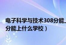 電子科學(xué)與技術(shù)308分能上什么學(xué)校（2022機(jī)器人工程510分能上什么學(xué)校）