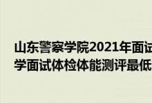 山東警察學(xué)院2021年面試資格（山東2021中國(guó)人民公安大學(xué)面試體檢體能測(cè)評(píng)最低分?jǐn)?shù)線(xiàn)）