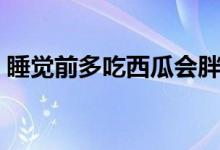 睡覺前多吃西瓜會胖嗎（睡前吃西瓜會胖嗎）