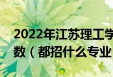 2022年江蘇理工學院各省招生計劃及招生人數(shù)（都招什么專業(yè)）