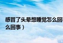感冒了頭暈想睡覺怎么回事（感冒全身無力頭暈想睡覺是怎么回事）