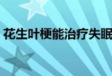 花生葉梗能治療失眠嗎（花生葉治療失眠嗎）