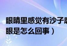 眼睛里感覺有沙子磨眼（眼睛里感覺有沙子磨眼是怎么回事）