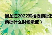 黑龍江2022警校提前批政審時間（黑龍江2022高考?？铺崆芭裁磿r候錄?。?class=