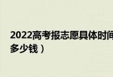 2022高考報志愿具體時間安排（2022高考報志愿機(jī)構(gòu)一般多少錢）