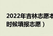 2022年吉林志愿本科提前批填報(bào)時(shí)間（什么時(shí)候填報(bào)志愿）