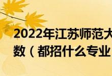 2022年江蘇師范大學(xué)各省招生計(jì)劃及招生人數(shù)（都招什么專(zhuān)業(yè)）