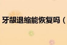 牙齦退縮能恢復(fù)嗎（牙齦退縮自己能恢復(fù)嗎）