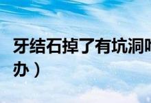 牙結(jié)石掉了有坑洞咋辦（牙結(jié)石掉了有坑洞咋辦）