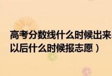 高考分?jǐn)?shù)線什么時候出來2021年（2022年高考分?jǐn)?shù)線出來以后什么時候報志愿）
