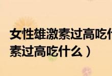 女性雄激素過高吃什么可以降下來（女性雄激素過高吃什么）