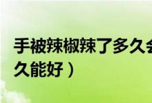 手被辣椒辣了多久會好起來（手被辣椒辣了多久能好）