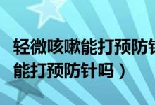 輕微咳嗽能打預防針嗎有什么后果（輕微咳嗽能打預防針嗎）