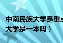 中南民族大學(xué)是重點(diǎn)大學(xué)還是一本(中南民族大學(xué)是一本嗎)