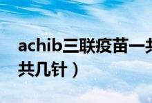 achib三聯(lián)疫苗一共幾錢（achib三聯(lián)疫苗一共幾針）