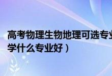 高考物理生物地理可選專業(yè)（2022新高考女生物理生物地理學(xué)什么專業(yè)好）