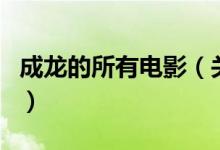 成龍的所有電影（關(guān)于成龍的所有電影的介紹）